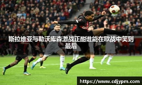 斯拉维亚与勒沃库森激战正酣谁能在欧战中笑到最后